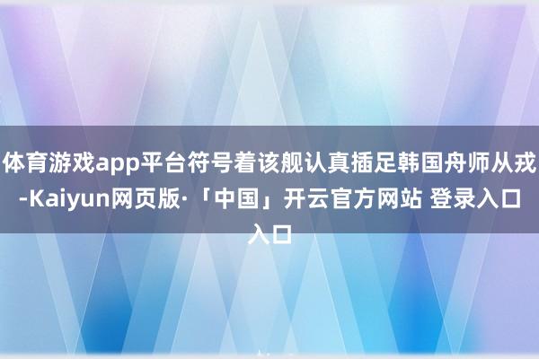 体育游戏app平台符号着该舰认真插足韩国舟师从戎-Kaiyun网页版·「中国」开云官方网站 登录入口