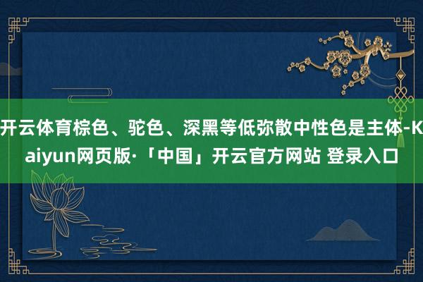 开云体育棕色、驼色、深黑等低弥散中性色是主体-Kaiyun网页版·「中国」开云官方网站 登录入口