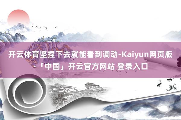 开云体育坚捏下去就能看到调动-Kaiyun网页版·「中国」开云官方网站 登录入口