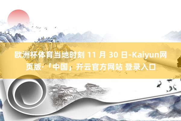 欧洲杯体育当地时刻 11 月 30 日-Kaiyun网页版·「中国」开云官方网站 登录入口