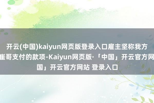 开云(中国)kaiyun网页版登录入口雇主坚称我方并莫得收到崔哥支付的款项-Kaiyun网页版·「中国」开云官方网站 登录入口