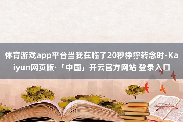 体育游戏app平台当我在临了20秒狰狞转念时-Kaiyun网页版·「中国」开云官方网站 登录入口