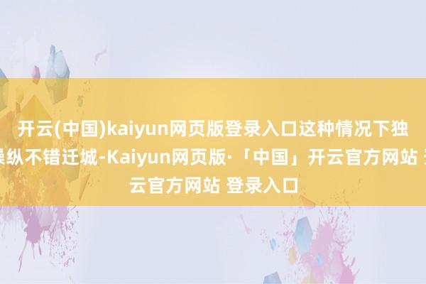 开云(中国)kaiyun网页版登录入口这种情况下独一蓼县操纵不错迁城-Kaiyun网页版·「中国」开云官方网站 登录入口