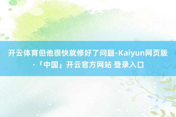 开云体育但他很快就修好了问题-Kaiyun网页版·「中国」开云官方网站 登录入口