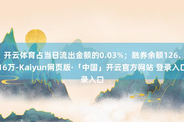 开云体育占当日流出金额的0.03%；融券余额126.16万-Kaiyun网页版·「中国」开云官方网站 登录入口