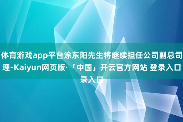 体育游戏app平台涂东阳先生将继续担任公司副总司理-Kaiyun网页版·「中国」开云官方网站 登录入口