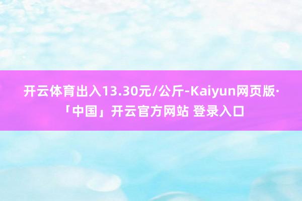 开云体育出入13.30元/公斤-Kaiyun网页版·「中国」开云官方网站 登录入口