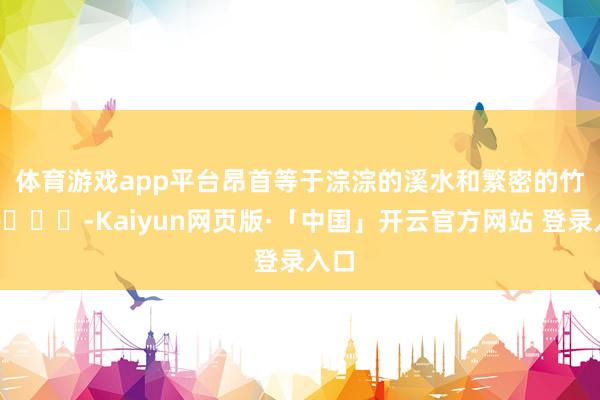 体育游戏app平台昂首等于淙淙的溪水和繁密的竹林🎋-Kaiyun网页版·「中国」开云官方网站 登录入口