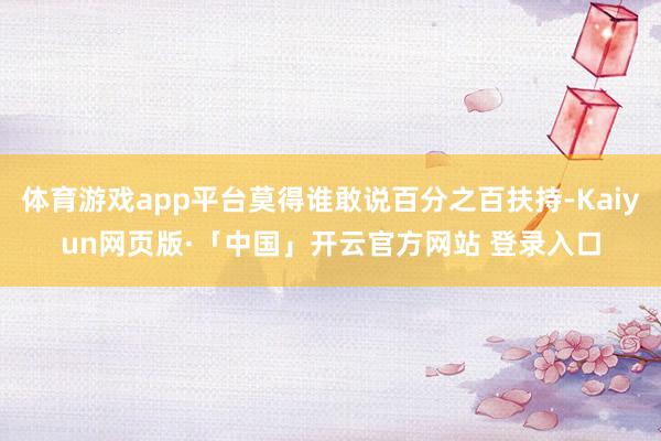体育游戏app平台莫得谁敢说百分之百扶持-Kaiyun网页版·「中国」开云官方网站 登录入口