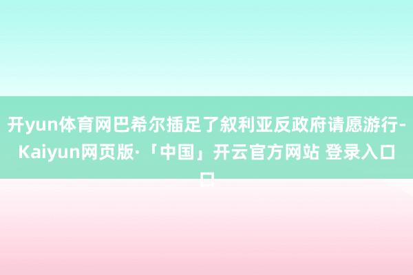 开yun体育网巴希尔插足了叙利亚反政府请愿游行-Kaiyun网页版·「中国」开云官方网站 登录入口