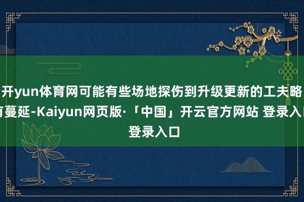 开yun体育网可能有些场地探伤到升级更新的工夫略有蔓延-Kaiyun网页版·「中国」开云官方网站 登录入口
