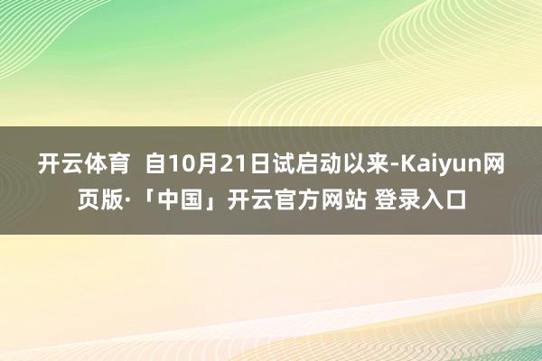 开云体育  自10月21日试启动以来-Kaiyun网页版·「中国」开云官方网站 登录入口