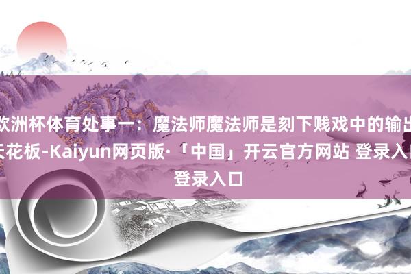 欧洲杯体育处事一：魔法师魔法师是刻下贱戏中的输出天花板-Kaiyun网页版·「中国」开云官方网站 登录入口