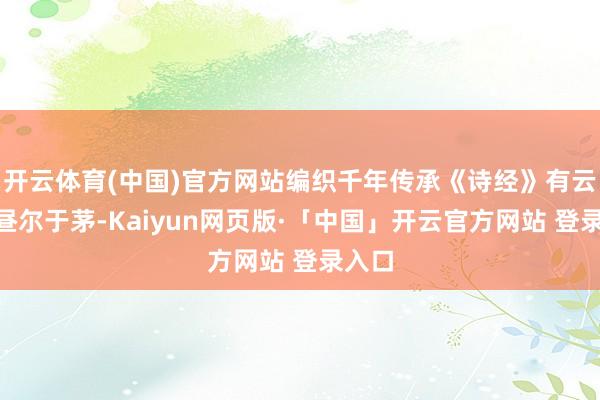 开云体育(中国)官方网站编织千年传承《诗经》有云：“昼尔于茅-Kaiyun网页版·「中国」开云官方网站 登录入口