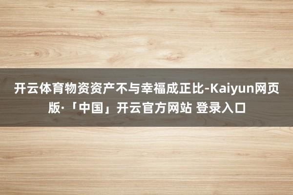 开云体育物资资产不与幸福成正比-Kaiyun网页版·「中国」开云官方网站 登录入口