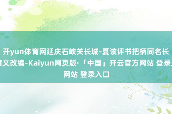 开yun体育网延庆石峡关长城-夏该评书把柄同名长篇演义改编-Kaiyun网页版·「中国」开云官方网站 登录入口