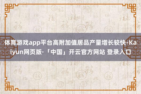 体育游戏app平台高附加值居品产量增长较快-Kaiyun网页版·「中国」开云官方网站 登录入口
