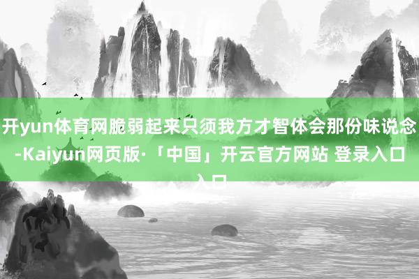 开yun体育网脆弱起来只须我方才智体会那份味说念-Kaiyun网页版·「中国」开云官方网站 登录入口