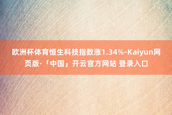 欧洲杯体育恒生科技指数涨1.34%-Kaiyun网页版·「中国」开云官方网站 登录入口