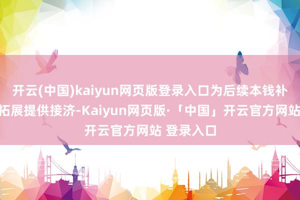 开云(中国)kaiyun网页版登录入口为后续本钱补充和业务拓展提供接济-Kaiyun网页版·「中国」开云官方网站 登录入口
