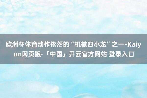 欧洲杯体育动作依然的“机械四小龙”之一-Kaiyun网页版·「中国」开云官方网站 登录入口