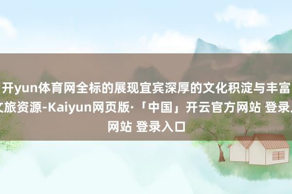 开yun体育网全标的展现宜宾深厚的文化积淀与丰富的文旅资源-Kaiyun网页版·「中国」开云官方网站 登录入口