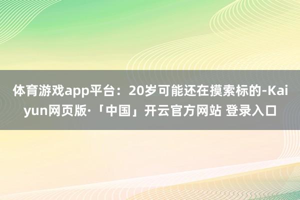 体育游戏app平台：20岁可能还在摸索标的-Kaiyun网页版·「中国」开云官方网站 登录入口