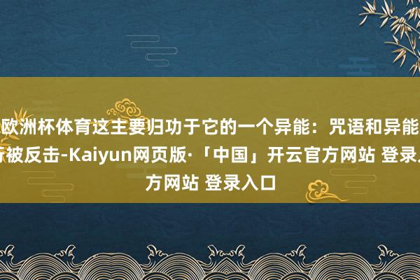 欧洲杯体育这主要归功于它的一个异能:咒语和异能不行被反击-Kaiyun网页版·「中国」开云官方网站 登录入口