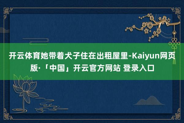 开云体育她带着犬子住在出租屋里-Kaiyun网页版·「中国」开云官方网站 登录入口