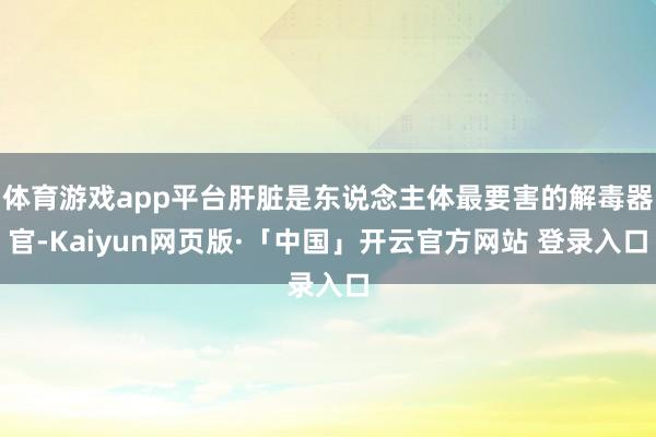 体育游戏app平台肝脏是东说念主体最要害的解毒器官-Kaiyun网页版·「中国」开云官方网站 登录入口