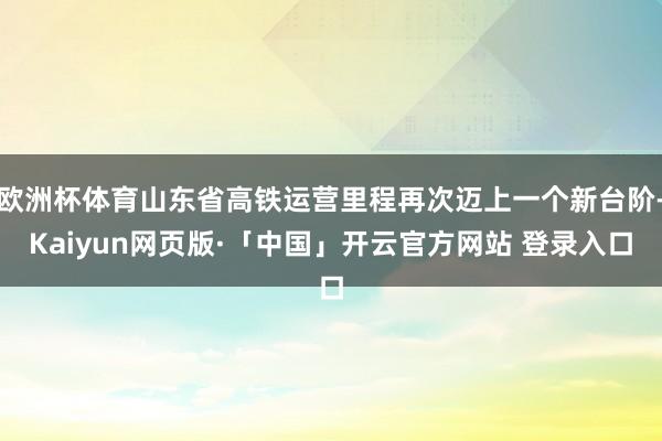 欧洲杯体育山东省高铁运营里程再次迈上一个新台阶-Kaiyun网页版·「中国」开云官方网站 登录入口