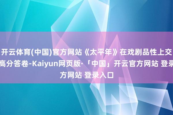 开云体育(中国)官方网站《太平年》在戏剧品性上交出了高分答卷-Kaiyun网页版·「中国」开云官方网站 登录入口