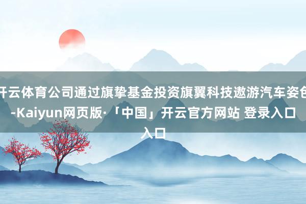 开云体育公司通过旗挚基金投资旗翼科技遨游汽车姿色-Kaiyun网页版·「中国」开云官方网站 登录入口