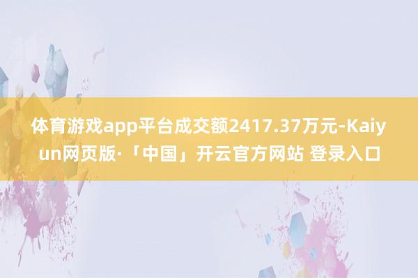 体育游戏app平台成交额2417.37万元-Kaiyun网页版·「中国」开云官方网站 登录入口