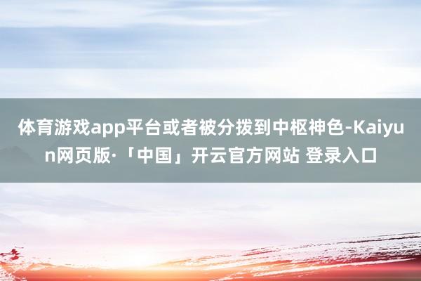 体育游戏app平台或者被分拨到中枢神色-Kaiyun网页版·「中国」开云官方网站 登录入口