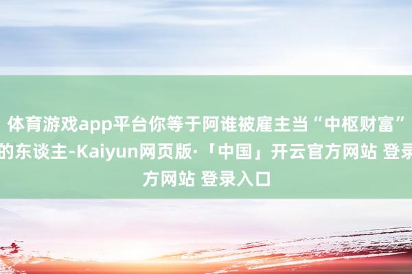 体育游戏app平台你等于阿谁被雇主当“中枢财富”看待的东谈主-Kaiyun网页版·「中国」开云官方网站 登录入口