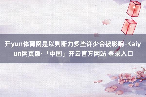 开yun体育网是以判断力多些许少会被影响-Kaiyun网页版·「中国」开云官方网站 登录入口