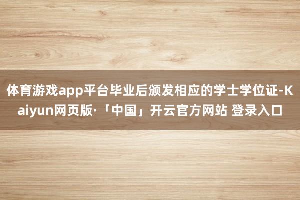 体育游戏app平台毕业后颁发相应的学士学位证-Kaiyun网页版·「中国」开云官方网站 登录入口