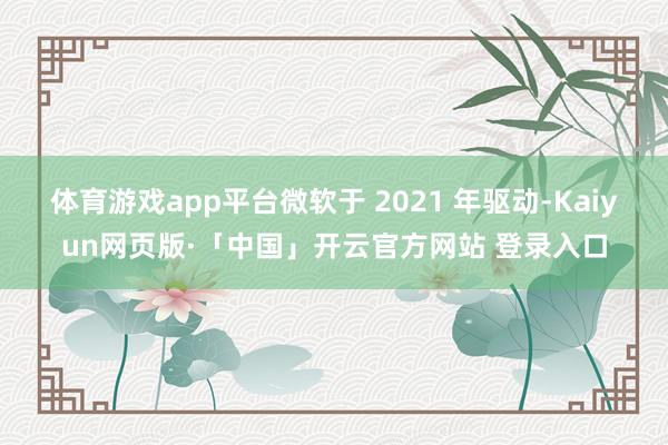 体育游戏app平台微软于 2021 年驱动-Kaiyun网页版·「中国」开云官方网站 登录入口
