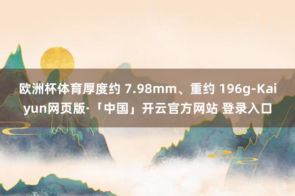 欧洲杯体育厚度约 7.98mm、重约 196g-Kaiyun网页版·「中国」开云官方网站 登录入口