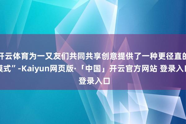 开云体育为一又友们共同共享创意提供了一种更径直的模式”-Kaiyun网页版·「中国」开云官方网站 登录入口