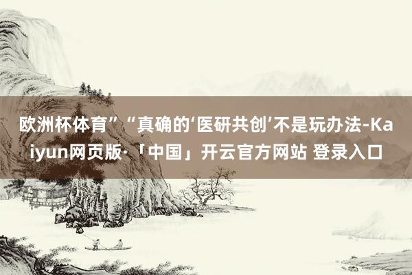 欧洲杯体育”　　“真确的‘医研共创’不是玩办法-Kaiyun网页版·「中国」开云官方网站 登录入口
