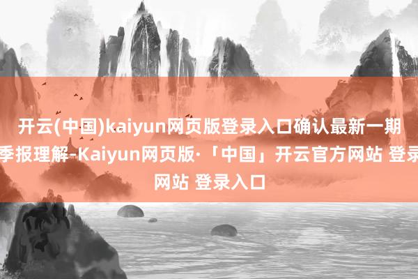 开云(中国)kaiyun网页版登录入口确认最新一期基金季报理解-Kaiyun网页版·「中国」开云官方网站 登录入口