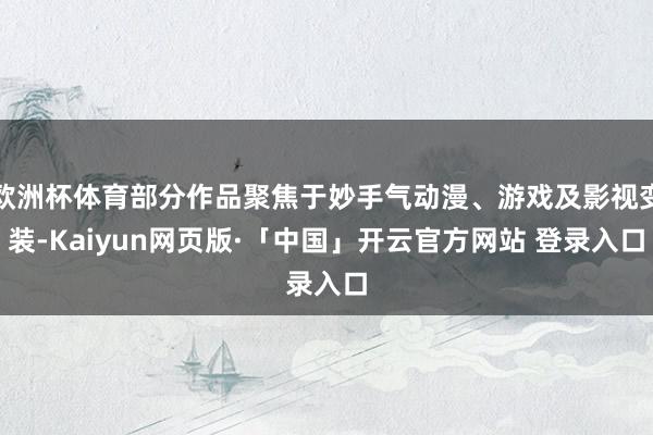 欧洲杯体育部分作品聚焦于妙手气动漫、游戏及影视变装-Kaiyun网页版·「中国」开云官方网站 登录入口