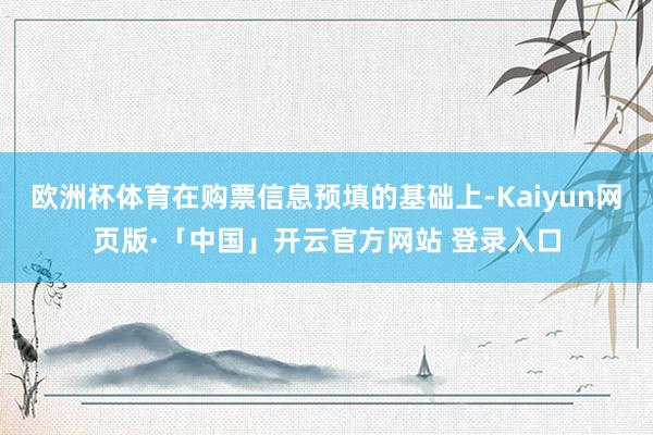 欧洲杯体育在购票信息预填的基础上-Kaiyun网页版·「中国」开云官方网站 登录入口