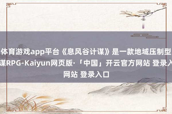 体育游戏app平台《息风谷计谋》是一款地域压制型计谋RPG-Kaiyun网页版·「中国」开云官方网站 登录入口