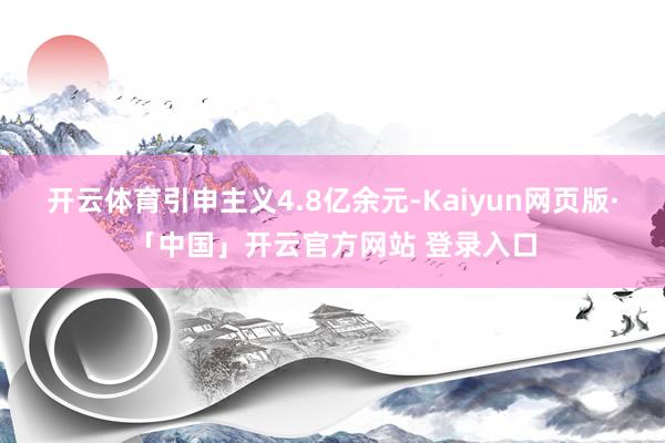 开云体育引申主义4.8亿余元-Kaiyun网页版·「中国」开云官方网站 登录入口