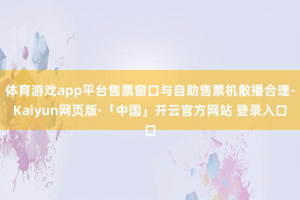 体育游戏app平台售票窗口与自助售票机散播合理-Kaiyun网页版·「中国」开云官方网站 登录入口