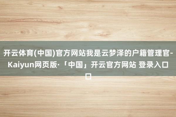 开云体育(中国)官方网站我是云梦泽的户籍管理官-Kaiyun网页版·「中国」开云官方网站 登录入口