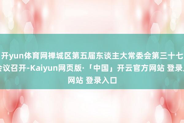 开yun体育网禅城区第五届东谈主大常委会第三十七次会议召开-Kaiyun网页版·「中国」开云官方网站 登录入口